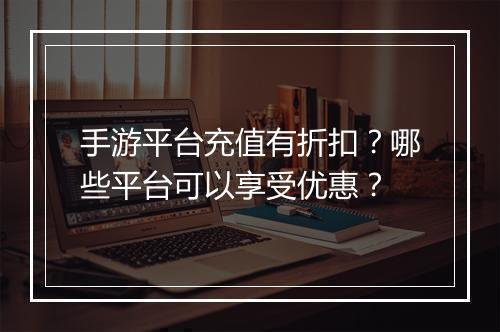 手游平台充值有折扣?哪些平台可以享受优惠?