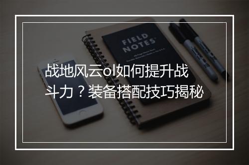 战地风云ol如何提升战斗力？装备搭配技巧揭秘