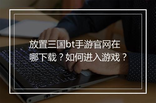 放置三国bt手游官网在哪下载？如何进入游戏？