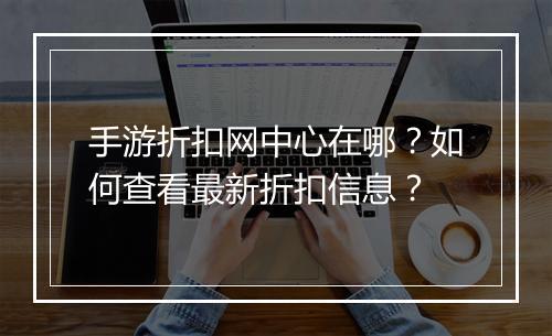 手游折扣网中心在哪？如何查看最新折扣信息？
