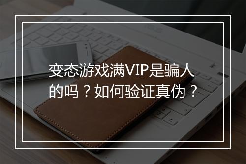 变态游戏满VIP是骗人的吗？如何验证真伪？