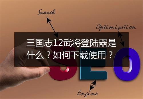 三国志12武将登陆器是什么？如何下载使用？