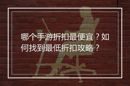 哪个手游折扣最便宜？如何找到最低折扣攻略？
