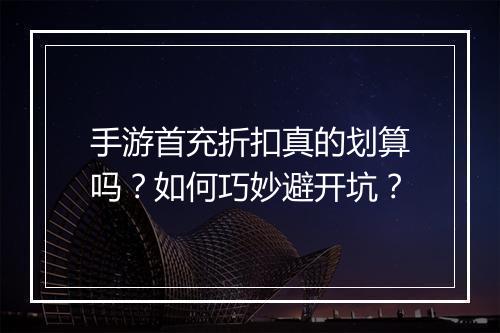 手游首充折扣真的划算吗？如何巧妙避开坑？
