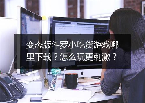 变态版斗罗小吃货游戏哪里下载？怎么玩更刺激？