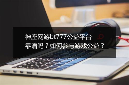 神座网游bt777公益平台靠谱吗？如何参与游戏公益？