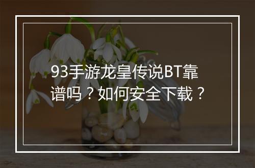 93手游龙皇传说BT靠谱吗？如何安全下载？