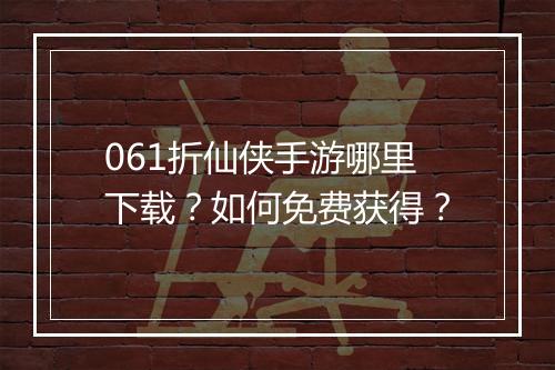 061折仙侠手游哪里下载？如何免费获得？