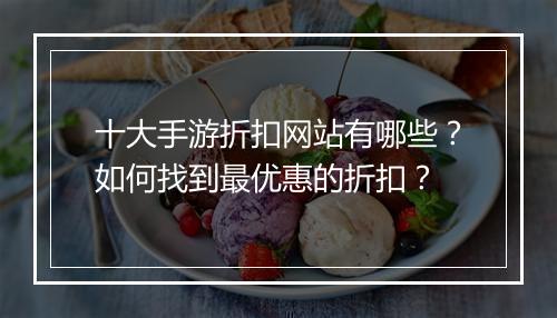 十大手游折扣网站有哪些？如何找到最优惠的折扣？