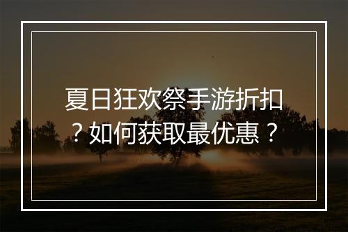 夏日狂欢祭手游折扣？如何获取最优惠？