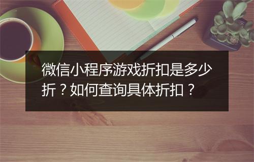 微信小程序游戏折扣是多少折?如何查询具体折扣?