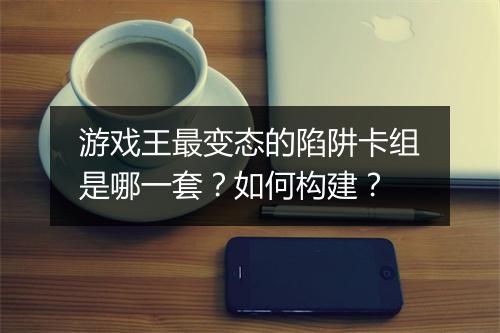 游戏王最变态的陷阱卡组是哪一套？如何构建？