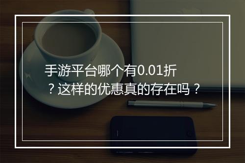 手游平台哪个有0.01折?这样的优惠真的存在吗?