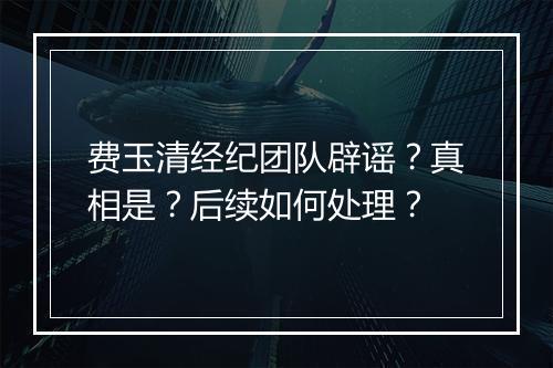 费玉清经纪团队辟谣?真相是?后续如何处理?
