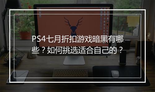 PS4七月折扣游戏暗黑有哪些？如何挑选适合自己的？