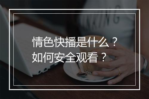 情色快播是什么？如何安全观看？