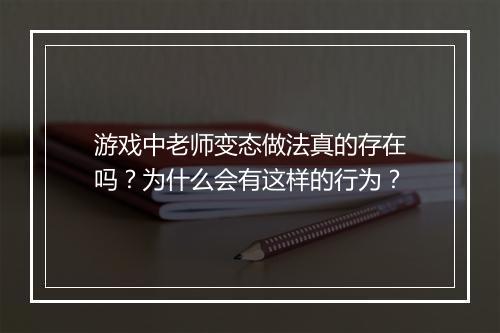 游戏中老师变态做法真的存在吗？为什么会有这样的行为？