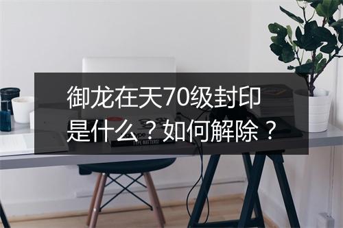 御龙在天70级封印是什么?如何解除?