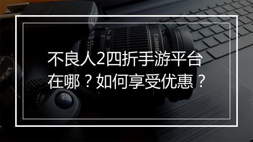 不良人2四折手游平台在哪？如何享受优惠？