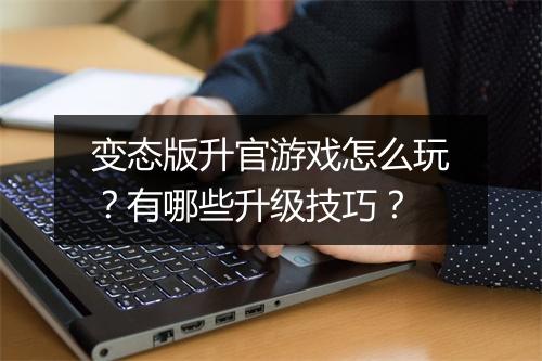 变态版升官游戏怎么玩？有哪些升级技巧？