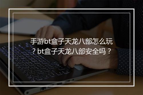 手游bt盒子天龙八部怎么玩？bt盒子天龙八部安全吗？