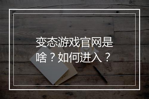 变态游戏官网是啥？如何进入？
