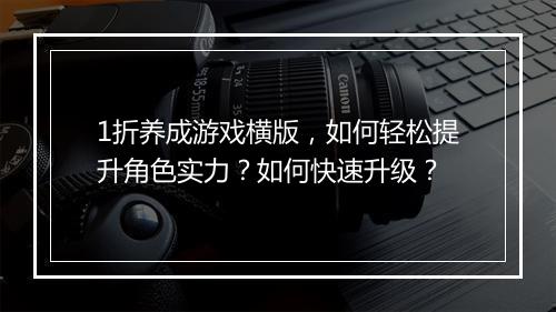 1折养成游戏横版,如何轻松提升角色实力?如何快速升级?