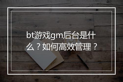 bt游戏gm后台是什么？如何高效管理？