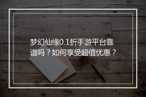 梦幻仙缘0.1折手游平台靠谱吗?如何享受超值优惠?