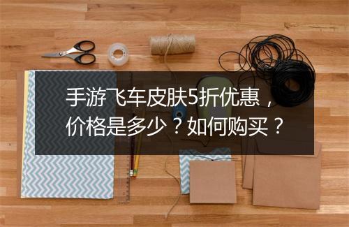 手游飞车皮肤5折优惠,价格是多少?如何购买?