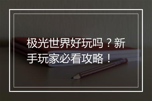 极光世界好玩吗？新手玩家必看攻略！