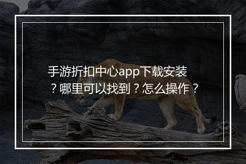 手游折扣中心app下载安装?哪里可以找到?怎么操作?
