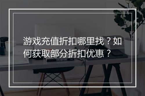 游戏充值折扣哪里找？如何获取部分折扣优惠？