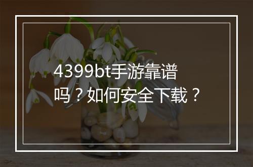 4399bt手游靠谱吗?如何安全下载?