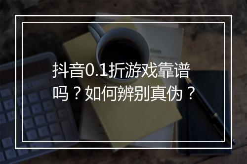 抖音0.1折游戏靠谱吗？如何辨别真伪？