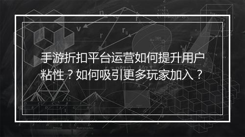 手游折扣平台运营如何提升用户粘性？如何吸引更多玩家加入？