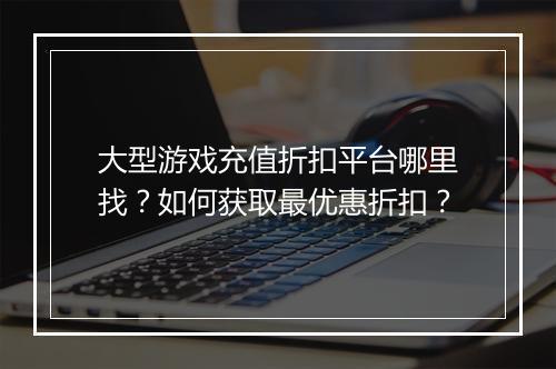 大型游戏充值折扣平台哪里找?如何获取最优惠折扣?