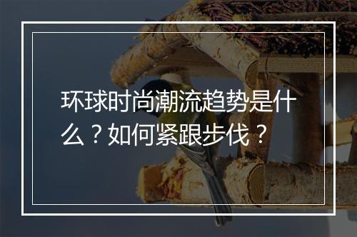 环球时尚潮流趋势是什么？如何紧跟步伐？