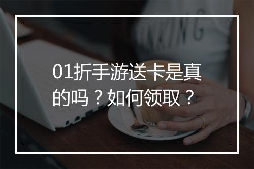01折手游送卡是真的吗？如何领取？