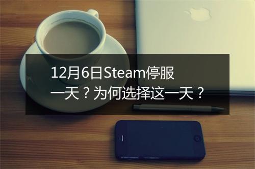12月6日Steam停服一天？为何选择这一天？