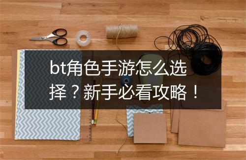 bt角色手游怎么选择？新手必看攻略！