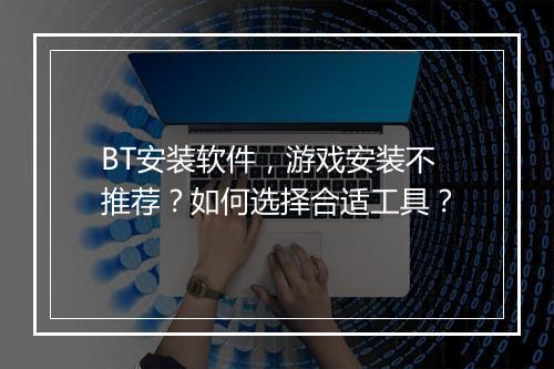 BT安装软件,游戏安装不推荐?如何选择合适工具?