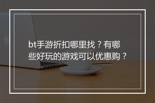 bt手游折扣哪里找？有哪些好玩的游戏可以优惠购？