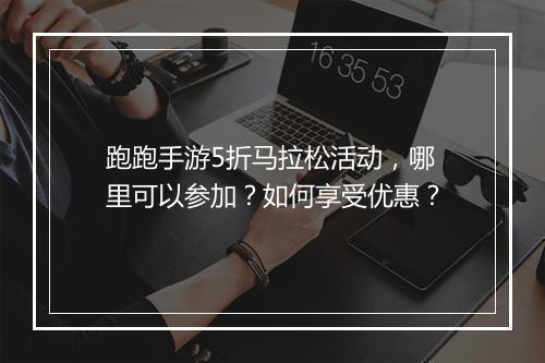 跑跑手游5折马拉松活动,哪里可以参加?如何享受优惠?