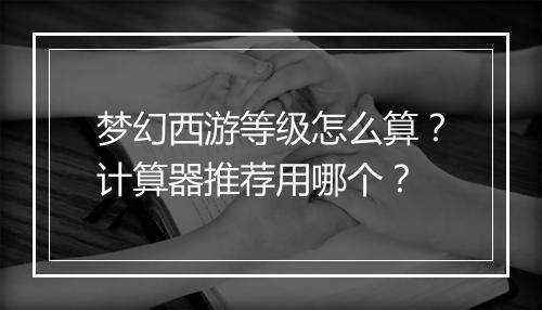 梦幻西游等级怎么算？计算器推荐用哪个？