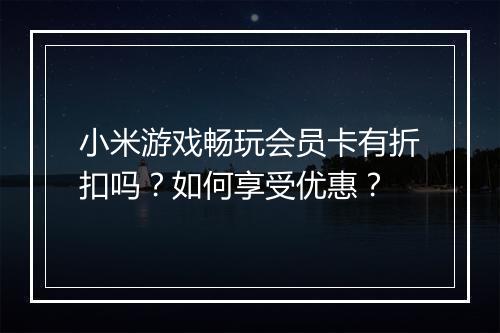 小米游戏畅玩会员卡有折扣吗？如何享受优惠？