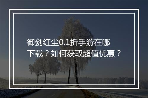 御剑红尘0.1折手游在哪下载？如何获取超值优惠？