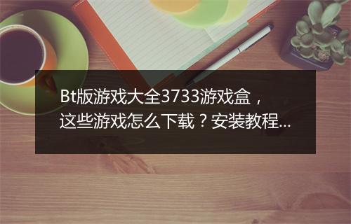Bt版游戏大全3733游戏盒，这些游戏怎么下载？安装教程是什么？