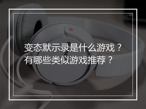 变态默示录是什么游戏?有哪些类似游戏推荐?