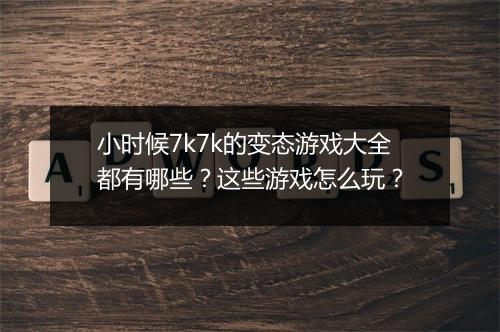 小时候7k7k的变态游戏大全都有哪些？这些游戏怎么玩？
